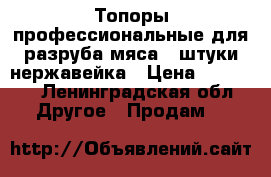 Топоры профессиональные для разруба мяса 3 штуки нержавейка › Цена ­ 11 000 - Ленинградская обл. Другое » Продам   